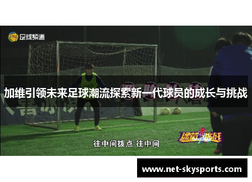 加维引领未来足球潮流探索新一代球员的成长与挑战