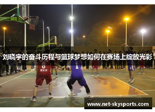 刘晓宇的奋斗历程与篮球梦想如何在赛场上绽放光彩